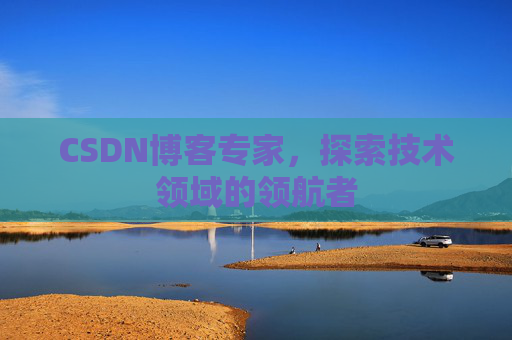CSDN博客专家，探索技术领域的领航者